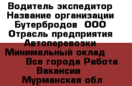 Водитель-экспедитор › Название организации ­ Бутербродов, ООО › Отрасль предприятия ­ Автоперевозки › Минимальный оклад ­ 30 000 - Все города Работа » Вакансии   . Мурманская обл.,Заозерск г.